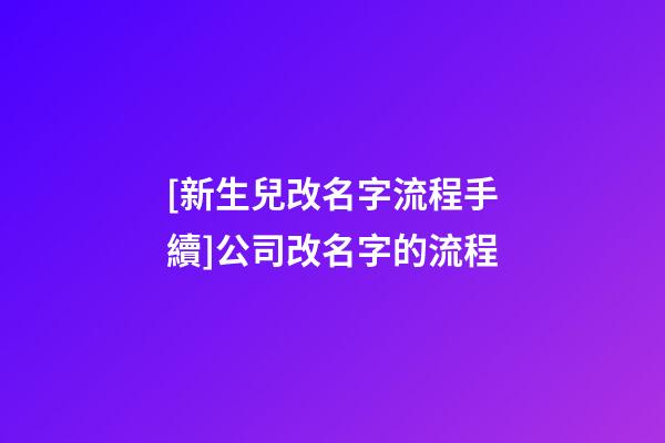 [新生兒改名字流程手續]公司改名字的流程-第1張-公司起名-玄機派